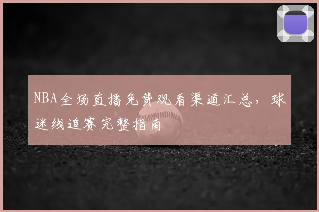 NBA全场直播免费观看渠道汇总，球迷线追赛完整指南