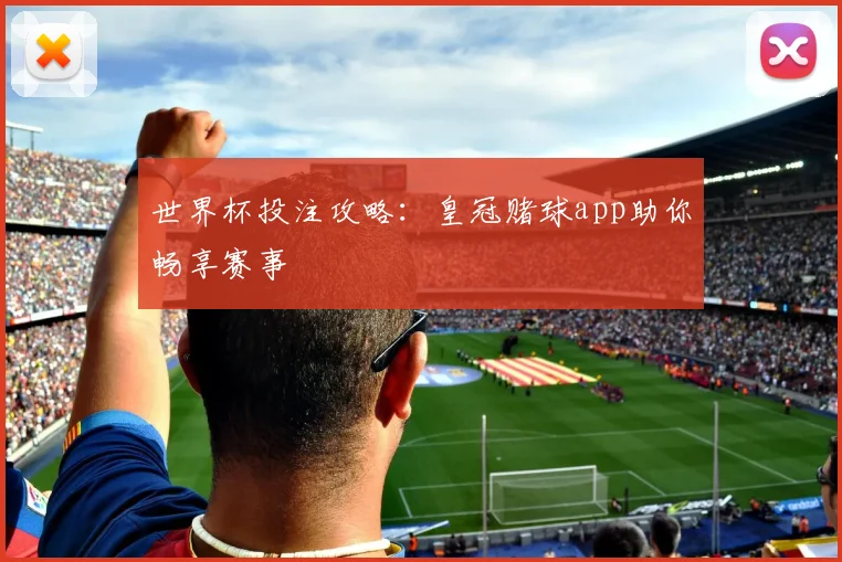世界杯投注攻略：皇冠赌球app助你畅享赛事