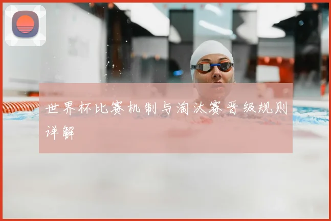 世界杯比赛机制与淘汰赛晋级规则详解