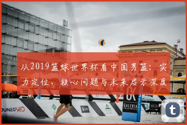 从2019篮球世界杯看中国男篮：实力定位、核心问题与未来启示深度分析