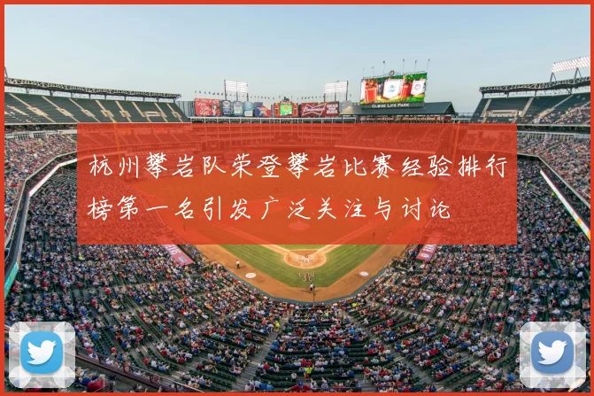 杭州攀岩队荣登攀岩比赛经验排行榜第一名引发广泛关注与讨论