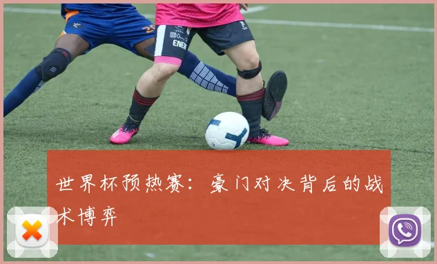 世界杯预热赛：豪门对决背后的战术博弈