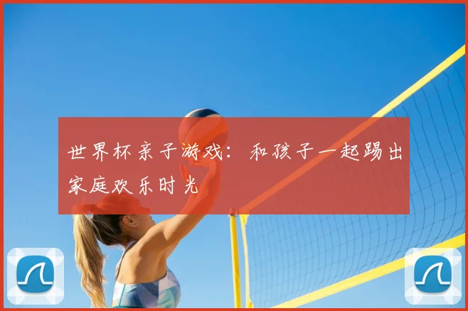 世界杯亲子游戏：和孩子一起踢出家庭欢乐时光