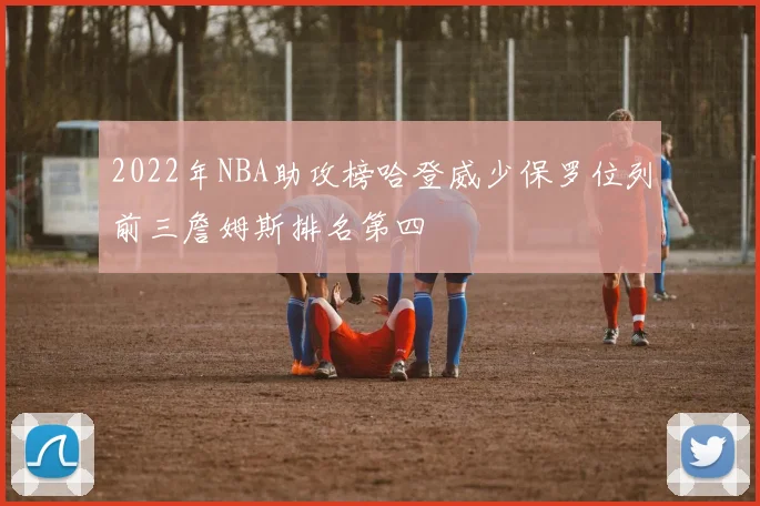 2022年NBA助攻榜哈登威少保罗位列前三詹姆斯排名第四