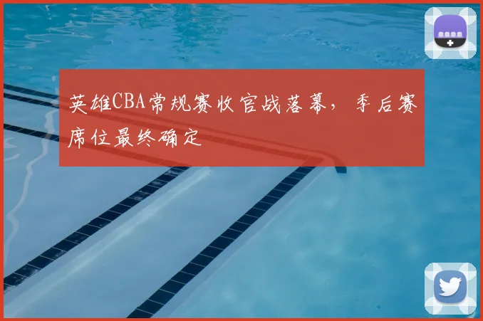 英雄CBA常规赛收官战落幕，季后赛席位最终确定