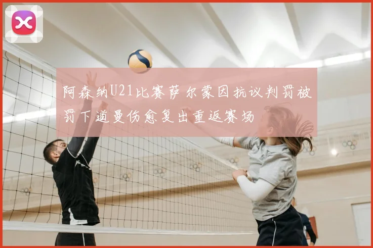阿森纳U21比赛萨尔蒙因抗议判罚被罚下道曼伤愈复出重返赛场