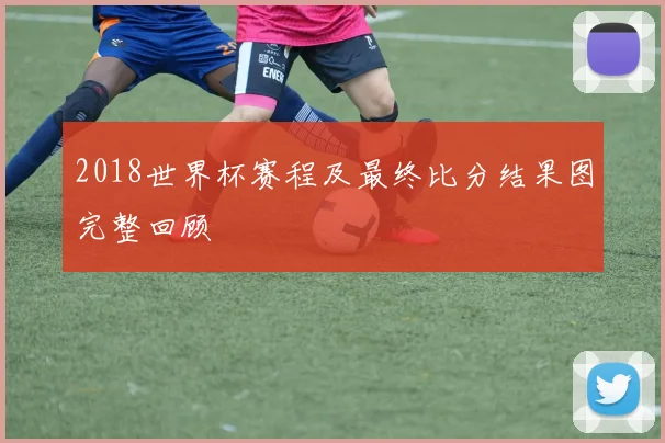 2018世界杯赛程及最终比分结果图完整回顾
