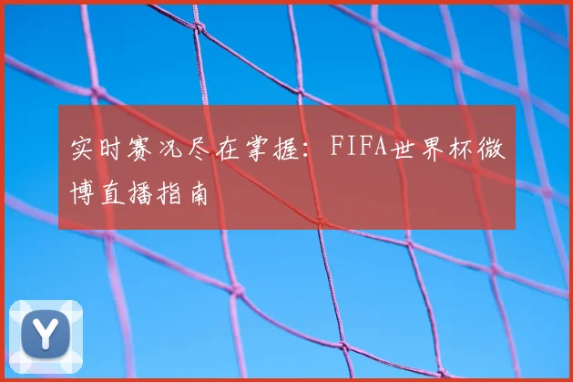实时赛况尽在掌握:FIFA世界杯微博直播指南