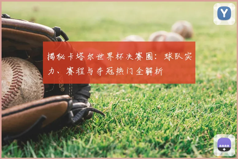 揭秘卡塔尔世界杯决赛圈:球队实力、赛程与夺冠热门全解析