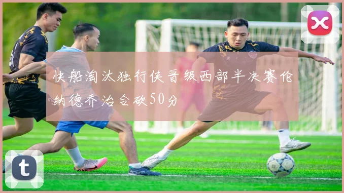 快船淘汰独行侠晋级西部半决赛伦纳德乔治合砍50分