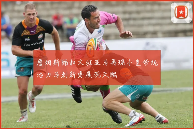 詹姆斯隔扣文班亚马再现小皇帝统治力马刺新秀展现天赋