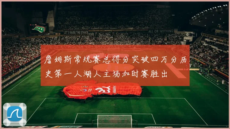 詹姆斯常规赛总得分突破四万分历史第一人湖人主场加时赛胜出