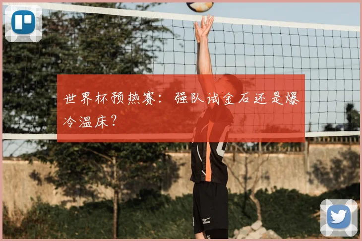 世界杯预热赛：强队试金石还是爆冷温床？