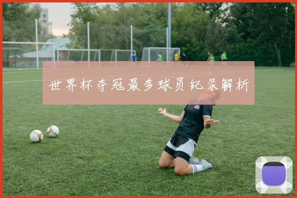世界杯夺冠最多球员纪录解析