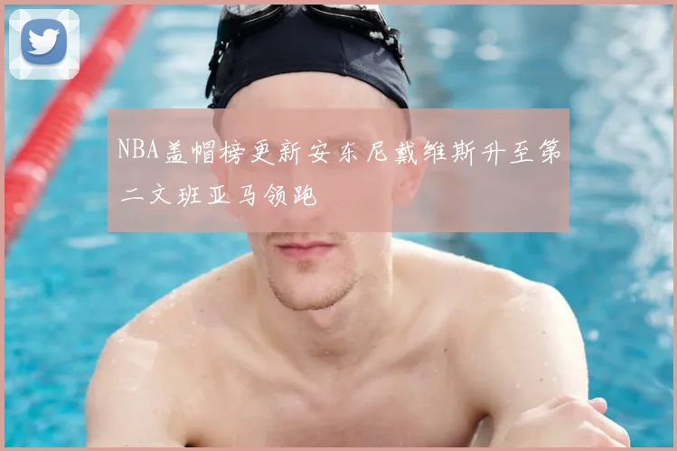 NBA盖帽榜更新安东尼戴维斯升至第二文班亚马领跑