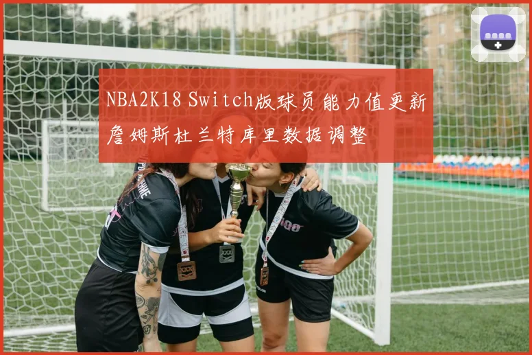 NBA2K18 Switch版球员能力值更新詹姆斯杜兰特库里数据调整