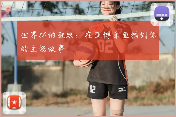 世界杯的狂欢，在亚博乐鱼找到你的主场故事