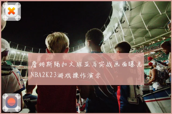詹姆斯隔扣文班亚马实战画面曝光NBA2K23游戏操作演示