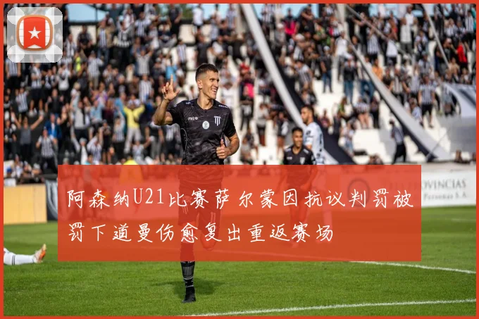 阿森纳U21比赛萨尔蒙因抗议判罚被罚下道曼伤愈复出重返赛场