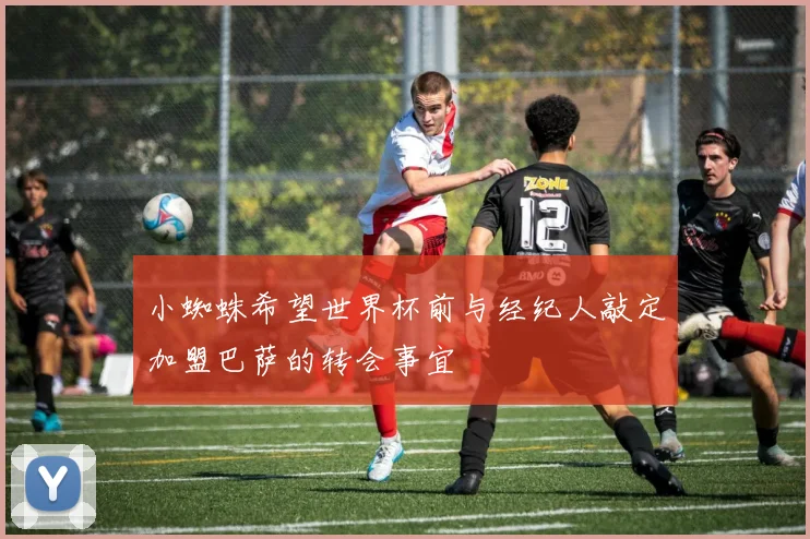 小蜘蛛希望世界杯前与经纪人敲定加盟巴萨的转会事宜