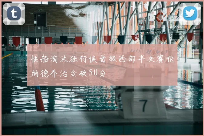 快船淘汰独行侠晋级西部半决赛伦纳德乔治合砍50分