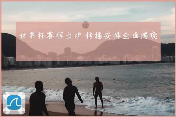 世界杯赛程出炉 转播安排全面揭晓
