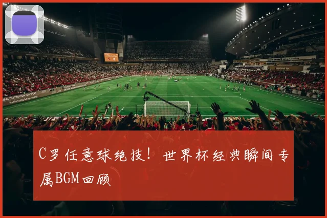 C罗任意球绝技！世界杯经典瞬间专属BGM回顾