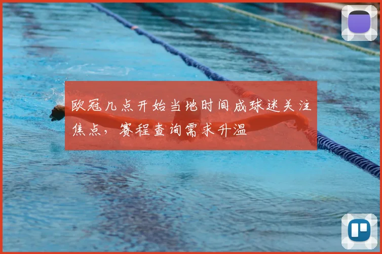 欧冠几点开始当地时间成球迷关注焦点,赛程查询需求升温