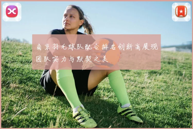 南京羽毛球队配合排名创新高展现团队实力与默契之美