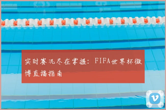 实时赛况尽在掌握:FIFA世界杯微博直播指南