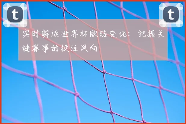 实时解读世界杯欧赔变化:把握关键赛事的投注风向