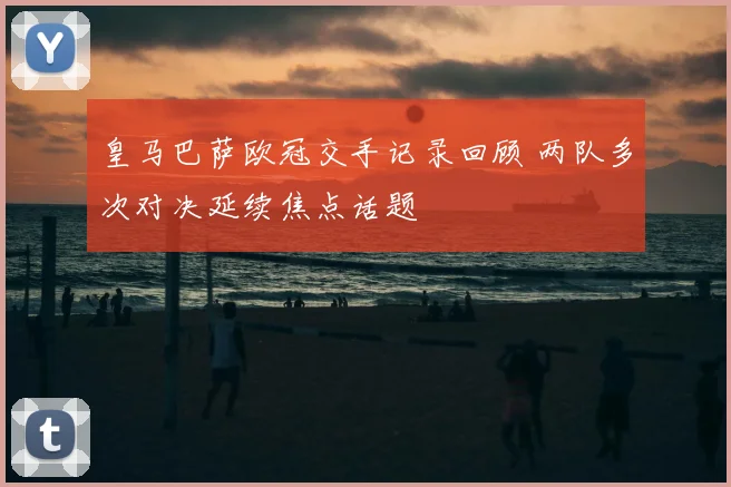 皇马巴萨欧冠交手记录回顾 两队多次对决延续焦点话题