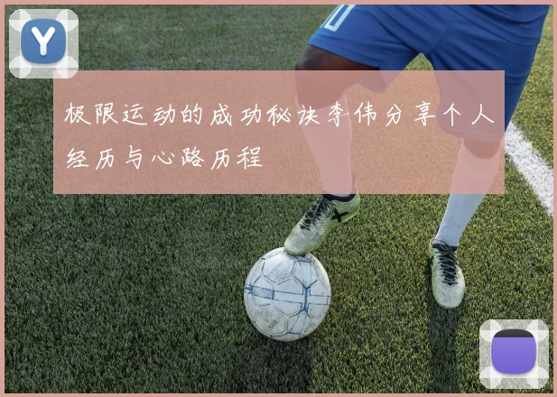 极限运动的成功秘诀李伟分享个人经历与心路历程