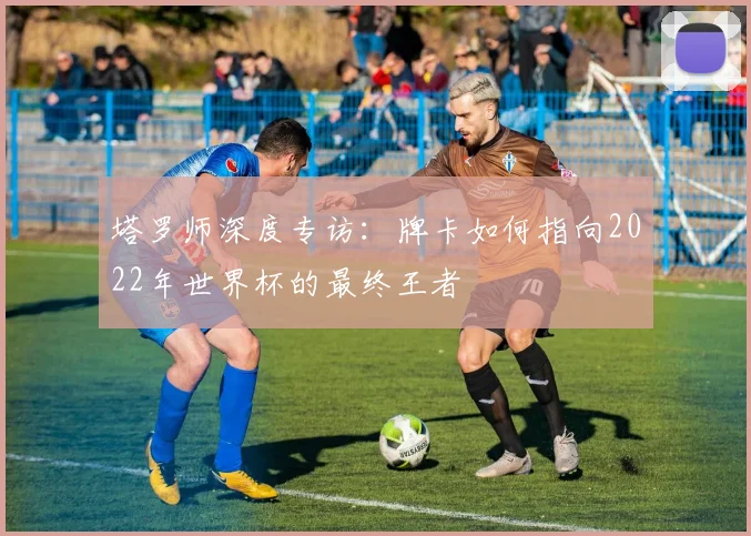 塔罗师深度专访:牌卡如何指向2022年世界杯的最终王者