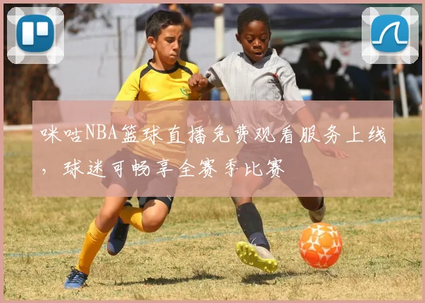 咪咕NBA篮球直播免费观看服务上线，球迷可畅享全赛季比赛