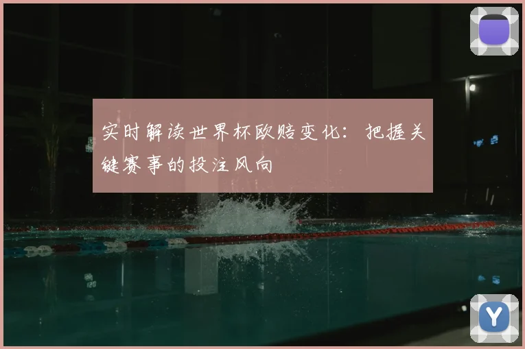 实时解读世界杯欧赔变化:把握关键赛事的投注风向