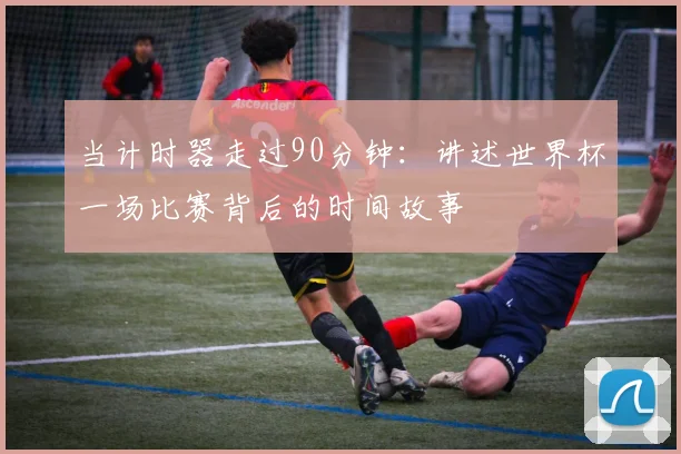 当计时器走过90分钟:讲述世界杯一场比赛背后的时间故事