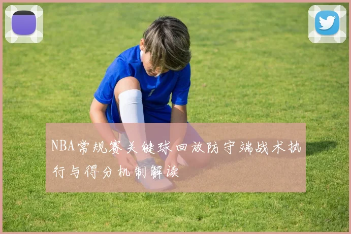 NBA常规赛关键球回放防守端战术执行与得分机制解读