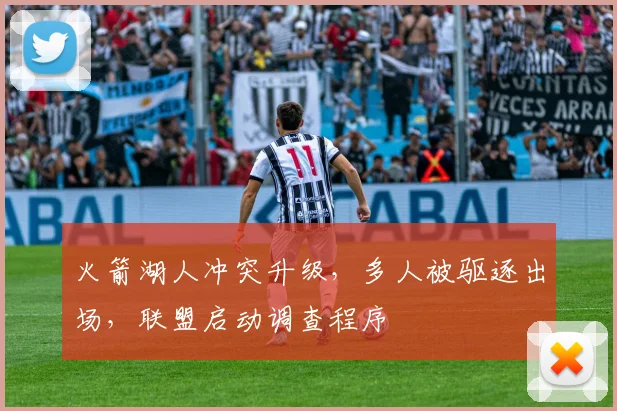 火箭湖人冲突升级,多人被驱逐出场,联盟启动调查程序