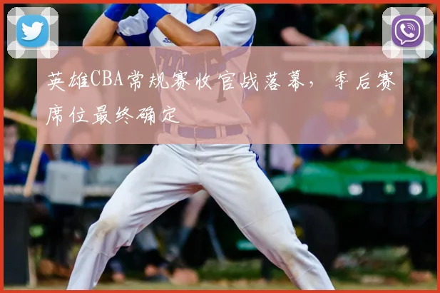 英雄CBA常规赛收官战落幕，季后赛席位最终确定