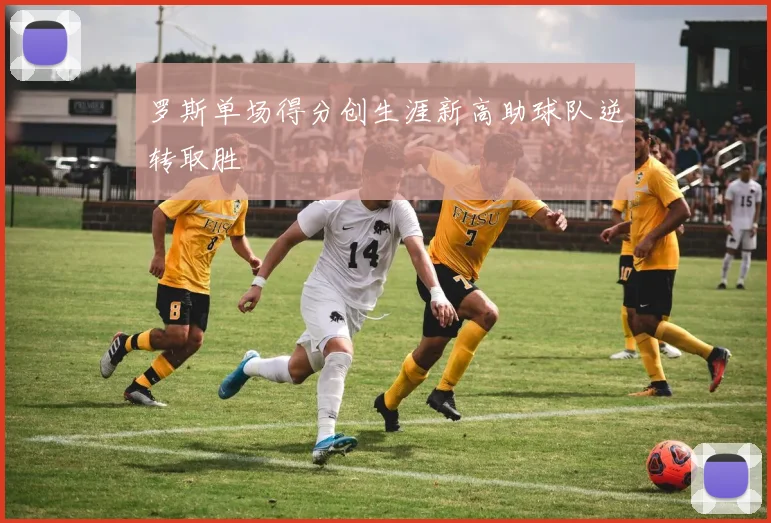 罗斯单场得分创生涯新高助球队逆转取胜