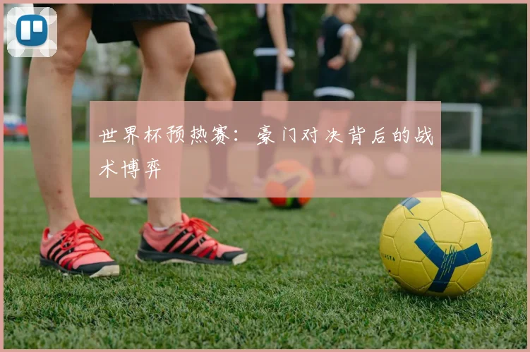 世界杯预热赛：豪门对决背后的战术博弈