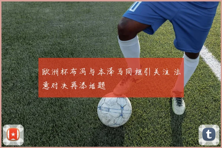 欧洲杯布冯与本泽马同框引关注 法意对决再添话题