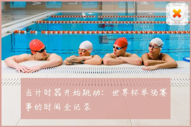 当计时器开始跳动:世界杯单场赛事的时间全记录