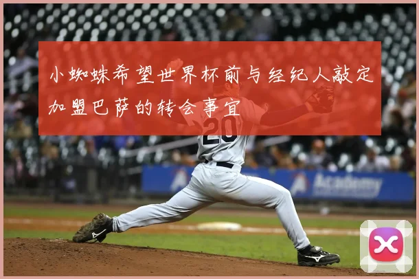 小蜘蛛希望世界杯前与经纪人敲定加盟巴萨的转会事宜