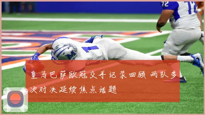 皇马巴萨欧冠交手记录回顾 两队多次对决延续焦点话题