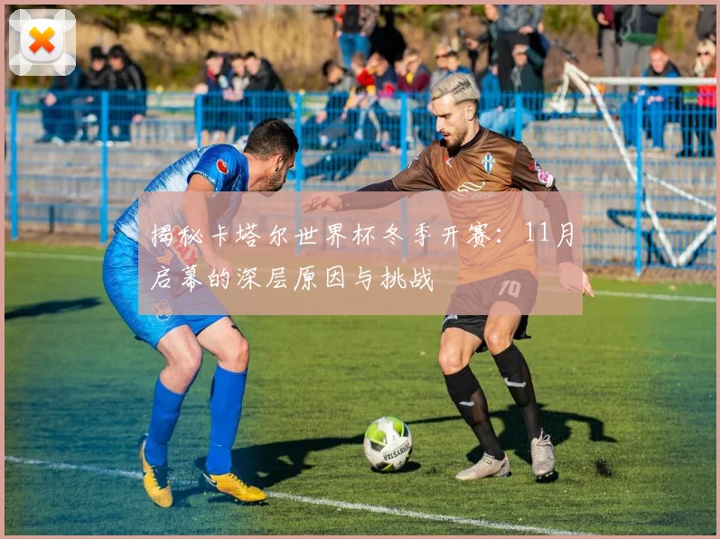揭秘卡塔尔世界杯冬季开赛:11月启幕的深层原因与挑战