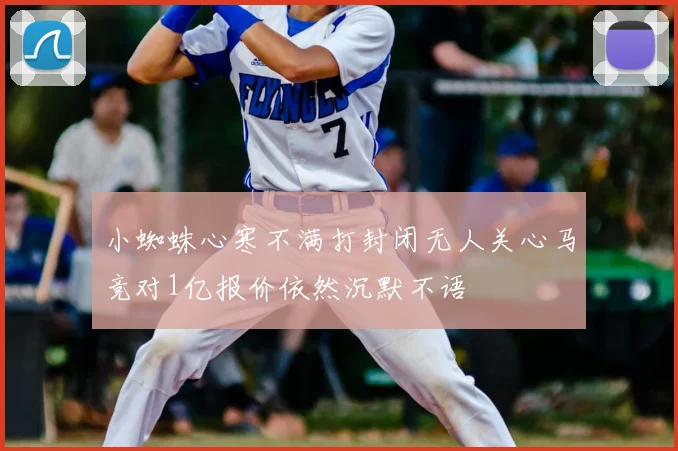 小蜘蛛心寒不满打封闭无人关心马竞对1亿报价依然沉默不语