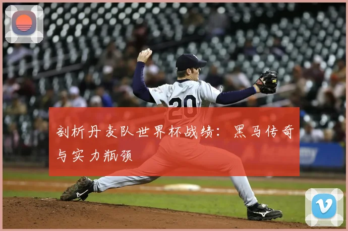 剖析丹麦队世界杯战绩：黑马传奇与实力瓶颈