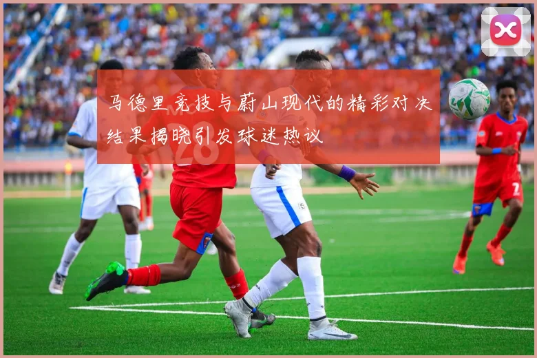 马德里竞技与蔚山现代的精彩对决结果揭晓引发球迷热议